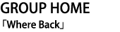 GROUP HOME 「Where Back」